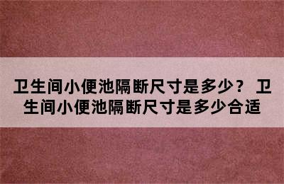 卫生间小便池隔断尺寸是多少？ 卫生间小便池隔断尺寸是多少合适